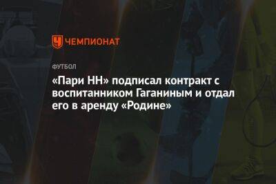 Артем Соколов - «Пари НН» подписал контракт с воспитанником Гаганиным и отдал его в аренду «Родине» - championat.com - Москва - Нижний Новгород