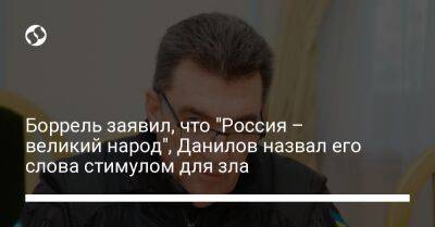 Жозепа Борреля - Алексей Данилов - Боррель заявил, что "Россия – великий народ", Данилов назвал его слова стимулом для зла - liga.net - Россия - Украина