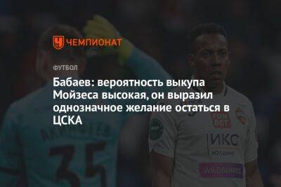 Роман Бабаев - Бабаев: вероятность выкупа Мойзеса высокая, он выразил однозначное желание остаться в ЦСКА - championat.com
