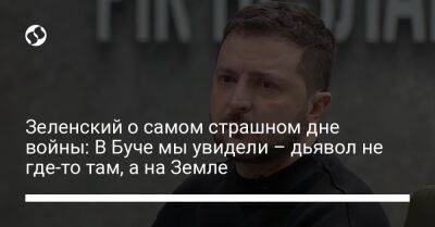 Владимир Зеленский - Зеленский о самом страшном дне войны: В Буче мы увидели – дьявол не где-то там, а на Земле - liga.net - Украина