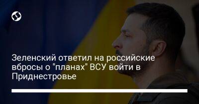 Владимир Зеленский - Зеленский ответил на российские вбросы о "планах" ВСУ войти в Приднестровье - liga.net - Москва - Россия - Украина - Молдавия - Приднестровье