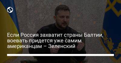 Владимир Зеленский - Если Россия захватит страны Балтии, воевать придется уже самим американцам – Зеленский - liga.net - Россия - США - Украина