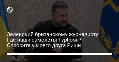 Владимир Зеленский - Риши Сунак - Зеленский британскому журналисту: Где наши самолеты Typhoon? Спросите у моего друга Риши - liga.net - Россия - Украина - Англия