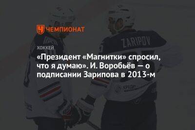 Виктор Рашников - Илья Воробьев - Даниса Зарипова - «Президент «Магнитки» спросил, что я думаю». И. Воробьёв — о подписании Зарипова в 2013-м - championat.com - Казань