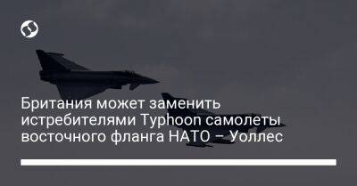 Владимир Зеленский - Бен Уоллес - Британия может заменить истребителями Typhoon самолеты восточного фланга НАТО – Уоллес - liga.net - Россия - Украина - Англия