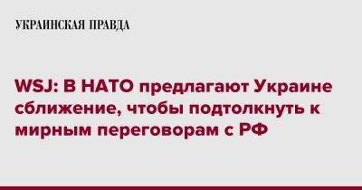 WSJ: В НАТО предлагают Украине сближение, чтобы подтолкнуть к мирным переговорам с РФ - pravda.com.ua - Россия - Украина - Англия - Германия - Франция