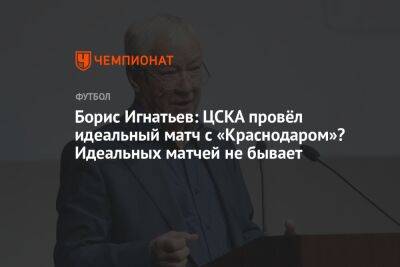 Борис Игнатьев - Борис Игнатьев: ЦСКА провёл идеальный матч с «Краснодаром»? Идеальных матчей не бывает - championat.com - Краснодар