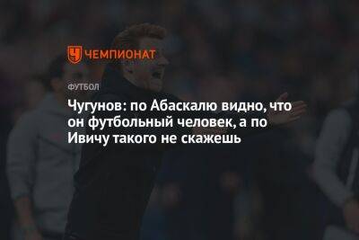 Владимир Ивич - Гильермо Абаскаль - Чугунов: по Абаскалю видно, что он футбольный человек, а по Ивичу такого не скажешь - championat.com - Россия - Краснодар