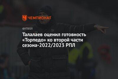 Андрей Талалаев - Талалаев оценил готовность «Торпедо» ко второй части сезона-2022/2023 РПЛ - championat.com - Россия - Жигулевск