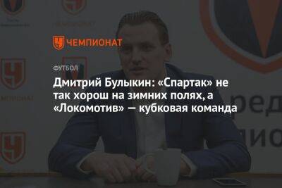 Дмитрий Булыкин - Данил Пруцев - Гильермо Абаскаль - Егор Кабак - Дмитрий Булыкин: «Спартак» не так хорош на зимних полях, а «Локомотив» — кубковая команда - championat.com - Россия