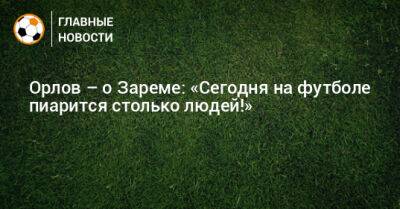 Геннадий Орлов - Зарема Салихова - Орлов – о Зареме: «Сегодня на футболе пиарится столько людей!» - bombardir.ru