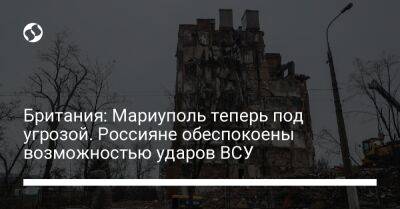 Британия: Мариуполь теперь под угрозой. Россияне обеспокоены возможностью ударов ВСУ - liga.net - Россия - Украина - Англия - Мариуполь