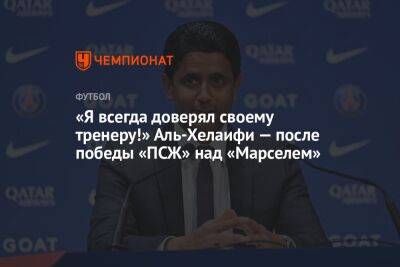 Нассер Аль-Хелаифи - Жозе Моуринью - Томас Тухель - Кристоф Галтье - «Я всегда доверял своему тренеру!» Аль-Хелаифи — после победы «ПСЖ» над «Марселем» - championat.com