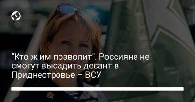 Наталья Гуменюк - "Кто ж им позволит". Россияне не смогут высадить десант в Приднестровье – ВСУ - liga.net - Украина - Приднестровье