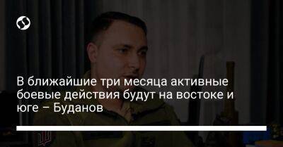 Кирилл Буданов - В ближайшие три месяца активные боевые действия будут на востоке и юге – Буданов - liga.net - Россия - Украина - Киев - Луганская обл. - Мариуполь - Донецкая обл.