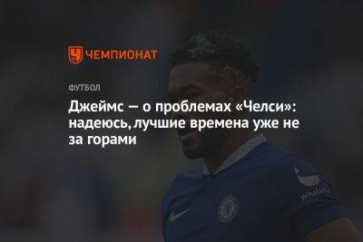 Джеймс — о проблемах «Челси»: надеюсь, лучшие времена уже не за горами - championat.com