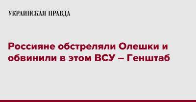 Россияне обстреляли Олешки и обвинили в этом ВСУ – Генштаб - pravda.com.ua - Украина - Херсонская обл. - Олешки