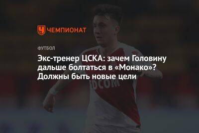 Александр Головин - Экс-тренер ЦСКА: зачем Головину дальше болтаться в «Монако»? Должны быть новые цели - championat.com - Россия - Франция - Монако - Княжество Монако