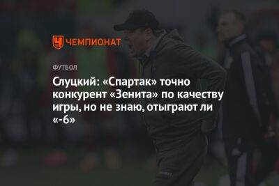 Леонид Слуцкий - Слуцкий: «Спартак» точно конкурент «Зенита» по качеству игры, но не знаю, отыграют ли «-6» - championat.com - Москва - Россия