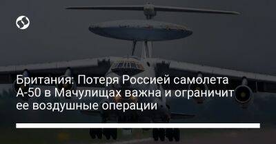 Британия: Потеря Россией самолета А-50 в Мачулищах важна и ограничит ее воздушные операции - liga.net - Россия - Украина - Англия - Белоруссия