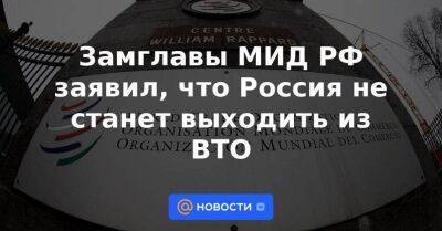 Замглавы МИД РФ заявил, что Россия не станет выходить из ВТО - smartmoney.one - Россия