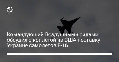 Николай Олещук - Командующий Воздушными Силами обсудил с коллегой из США поставку Украине самолетов F-16 - liga.net - США - Украина