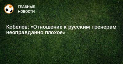 Андрей Кобелев - Кобелев: «Отношение к русским тренерам неоправданно плохое» - bombardir.ru
