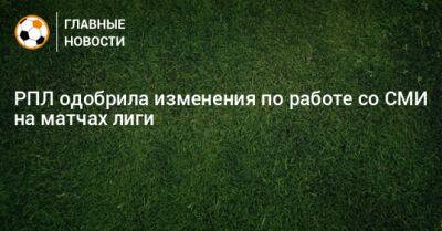 РПЛ одобрила изменения по работе со СМИ на матчах лиги - bombardir.ru
