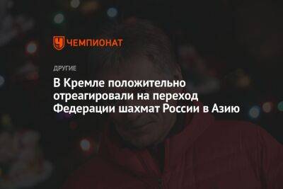 Дмитрий Песков - В Кремле положительно отреагировали на переход Федерации шахмат России в Азию - championat.com - Россия