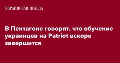 В Пентагоне говорят, что обучение украинцев на Patriot вскоре завершится - pravda.com.ua - США