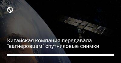 Владимир Путин - Евгений Пригожин - Китайская компания передавала "вагнеровцам" спутниковые снимки - liga.net - Россия - Китай - США - Украина - Пекин