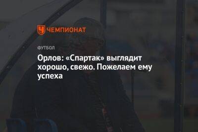 Геннадий Орлов - Орлов: «Спартак» выглядит хорошо, свежо. Пожелаем ему успеха - championat.com - Москва - Россия