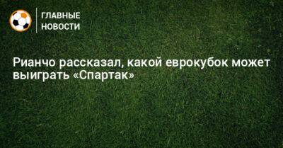 Рауль Рианчо - Рианчо рассказал, какой еврокубок может выиграть «Спартак» - bombardir.ru