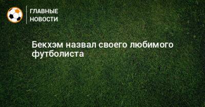 Дэвид Бекхэм - Бекхэм назвал своего любимого футболиста - bombardir.ru