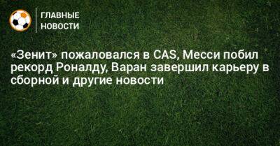 «Зенит» пожаловался в CAS, Месси побил рекорд Роналду, Варан завершил карьеру в сборной и другие новости - bombardir.ru