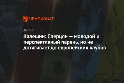 Калешин: Сперцян — молодой и перспективный парень, но не дотягивает до европейских клубов - championat.com - Краснодар - Голландия