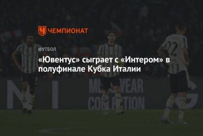 «Ювентус» сыграет с «Интером» в полуфинале Кубка Италии - championat.com - Италия