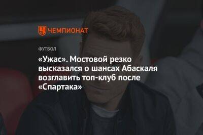 Александр Мостовой - Антон Иванов - Гильермо Абаскаль - «Ужас». Мостовой резко высказался о шансах Абаскаля возглавить топ-клуб после «Спартака» - championat.com - Россия - Бельгия