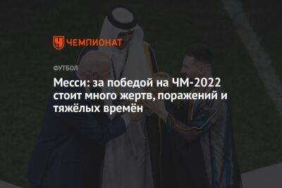 Лионель Месси - Месси: за победой на ЧМ-2022 стоит много жертв, поражений и тяжёлых времён - championat.com - Франция - Аргентина