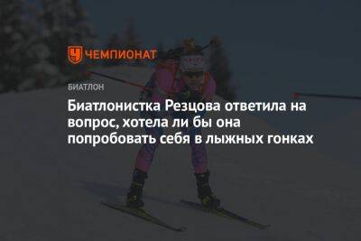 Кристина Резцова - Биатлонистка Резцова ответила на вопрос, хотела ли бы она попробовать себя в лыжных гонках - championat.com - Россия