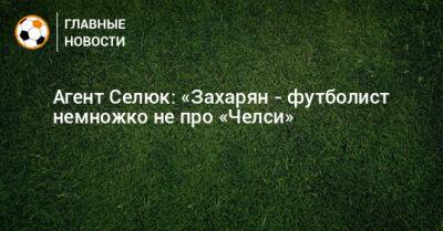 Дмитрий Селюк - Арсен Захарян - Агент Селюк: «Захарян - футболист немножко не про «Челси» - bombardir.ru - Россия - Украина - Англия - Армения - Испания