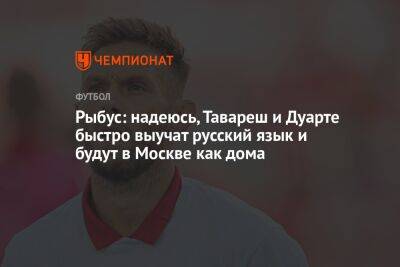 Томаш Тавареш - Алексис Дуарт - Рыбус: надеюсь, Тавареш и Дуарте быстро выучат русский язык и будут в Москве как дома - championat.com - Москва - Россия