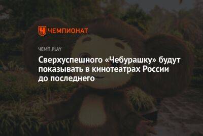 Сверхуспешного «Чебурашку» будут показывать в кинотеатрах России до последнего - championat.com - Россия