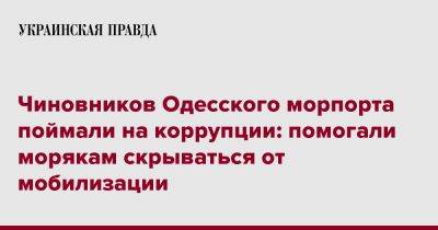 Чиновников Одесского морпорта поймали на коррупции: помогали морякам скрываться от мобилизации - pravda.com.ua