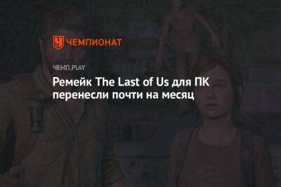 Нил Дракманн - Ремейк The Last of Us для ПК перенесли почти на месяц - championat.com