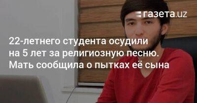 22-летнего студента осудили на 5 лет за религиозную песню. Мать сообщила о пытках её сына - gazeta.uz - Узбекистан - Ташкент - район Шайхантахурский