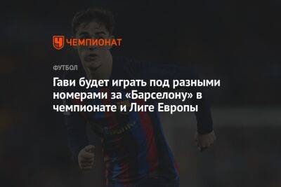 Гави будет играть под разными номерами за «Барселону» в чемпионате и Лиге Европы - championat.com - Англия - Испания