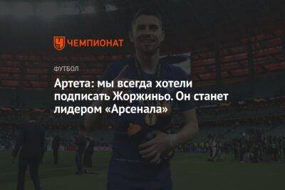 Микель Артета - Артета: мы всегда хотели подписать Жоржиньо. Он станет лидером «Арсенала» - championat.com - Лондон