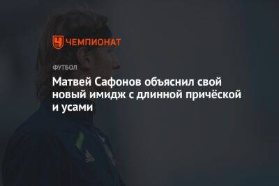 Матвей Сафонов - Дмитрий Зимин - Матвей Сафонов объяснил свой новый имидж с длинной причёской и усами - championat.com - Краснодар