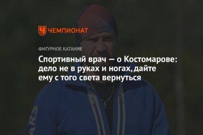 Роман Костомаров - Андрей Звонков - Спортивный врач — о Костомарове: дело не в руках и ногах, дайте ему с того света вернуться - championat.com - Россия